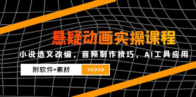 （14890期）悬疑动画实操课程，小说选文改编，音频制作技巧，AI工具应用（附软件+素材-副业宝典