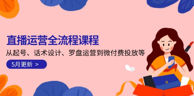（14882期）直播运营全流程课程-5月更新：从起号、话术设计、罗盘运营到微付费投放等-副业宝典