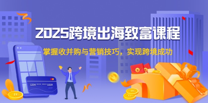 （14898期）2025跨境出海致富课程，掌握收并购与营销技巧，实现跨境成功-副业宝典