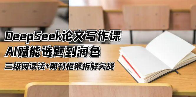 （14927期）DeepSeek论文写作课，AI赋能选题到润色，三级阅读法+期刊框架拆解实战-副业宝典