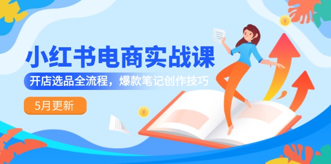 （14926期）小红书电商实战课-5月更新，开店选品全流程，爆款笔记创作技巧-副业宝典