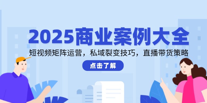 （14916期）2025商业案例大全，短视频矩阵运营，私域裂变技巧，直播带货策略-副业宝典
