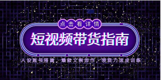 （14912期）2025短视频带货指南，人设账号搭建，爆款文案创作，表现力速成训练-副业宝典