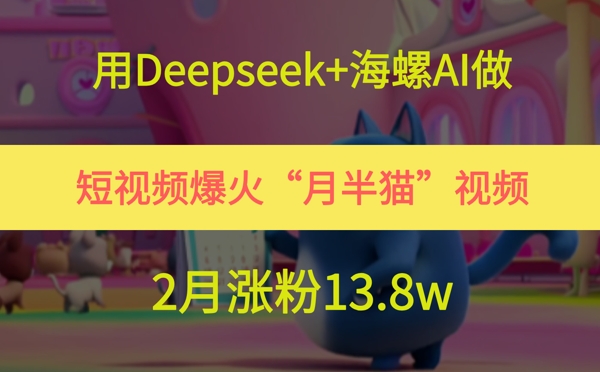 用Deepseek+海螺AI做短视频爆火“月半猫”视频，2月涨粉13.8w-副业宝典