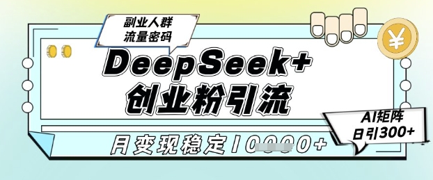 DeepSeek+创业粉精准引流，全新分享课4.0玩法，AI矩阵日引300+，多种变现方式，稳定月入1W-副业宝典