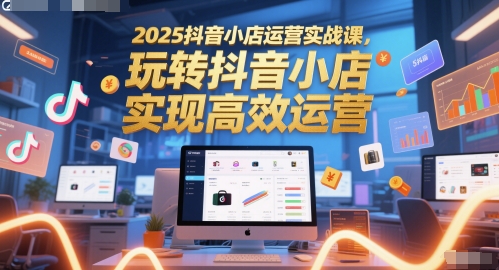 2025抖音小店运营实战课，玩转抖音小店，实现高效运营-副业宝典