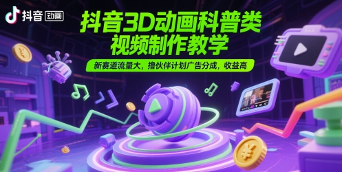 抖音3D动画科普类视频制作教学，新赛道流量大，撸伙伴计划广告分成，收益高-副业宝典