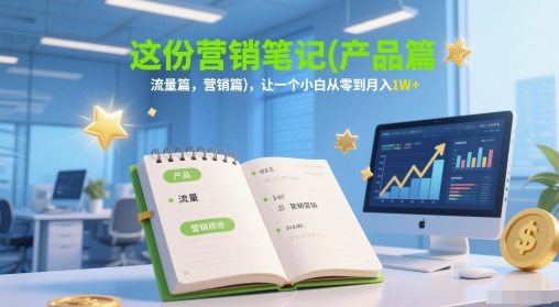 这份营销笔记(产品篇，流量篇，营销篇)，让一个小白从零到月入1W+-副业宝典