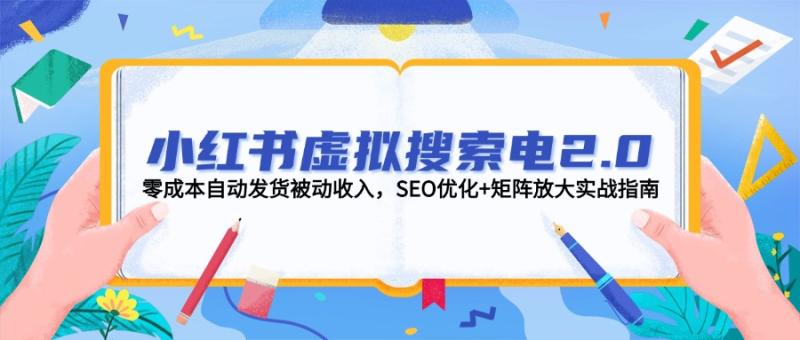 （14946期）小红书虚拟搜索电2.0，零成本自动发货被动收入，SEO优化+矩阵放大实战指南-副业宝典