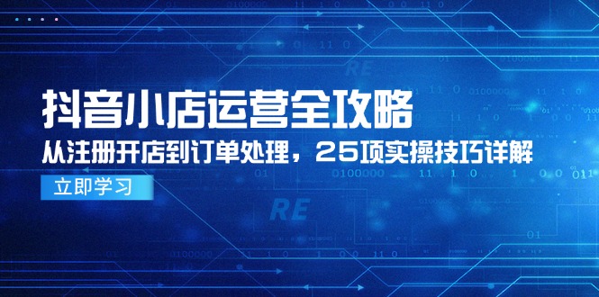 （14939期）抖音小店运营全攻略，从注册开店到订单处理，25项实操技巧详解-副业宝典