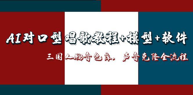 （14930期）AI对口型唱歌教程+模型+软件，三国人物音色库，声音克隆全流程-副业宝典