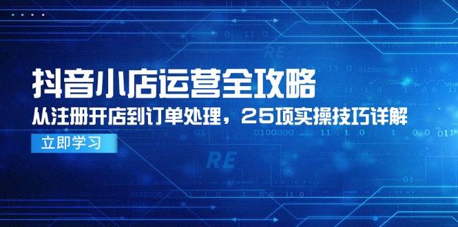 抖音小店运营全攻略，从注册开店到订单处理，25项实操技巧详解-副业宝典