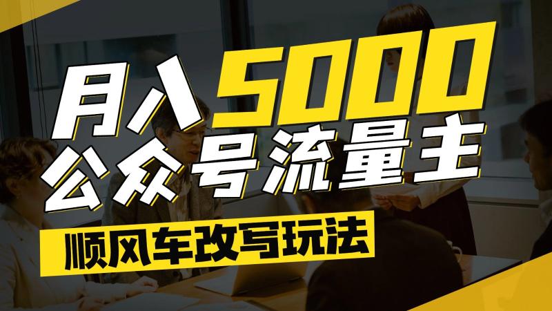 公众号流量主爆款文章顺风车改写玩法，适合全领域赛道，每月5000+-副业宝典