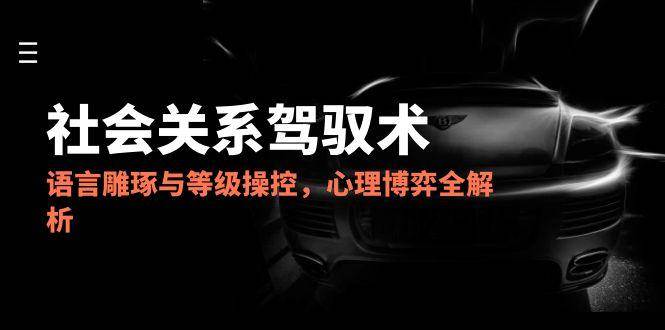 2025社会关系驾驭术，语言雕琢与等级操控，心理博弈全解析-副业宝典