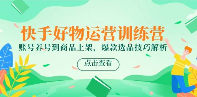 快手好物运营训练营，账号养号到商品上架，爆款选品技巧解析-副业宝典