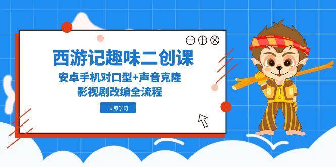 西游记趣味二创课，安卓手机对口型+声音克隆，影视剧改编全流程-副业宝典