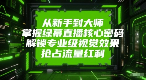 从新手到大师，掌握绿幕直播核心密码！解锁专业级视觉效果，抢占流量红利！-副业宝典