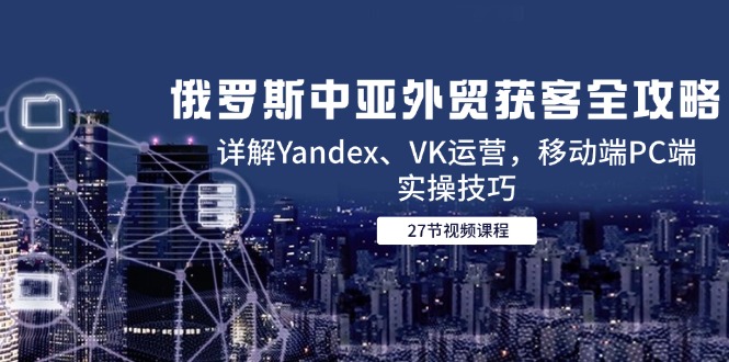 （14959期）俄罗斯中亚外贸获客全攻略，详解Yandex、VK运营，移动端PC端实操技巧-副业宝典