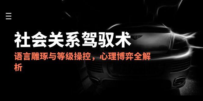 （14958期）2025社会关系驾驭术，语言雕琢与等级操控，心理博弈全解析-副业宝典