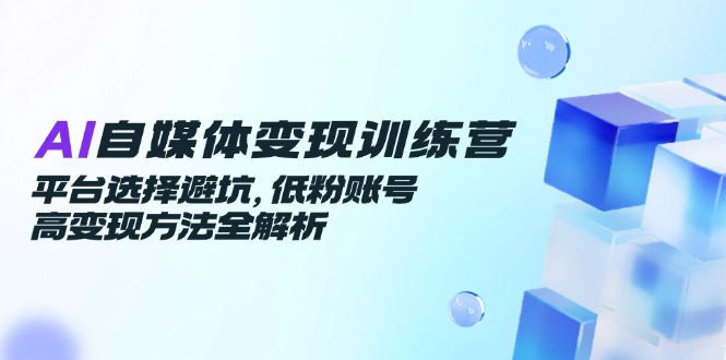 （14966期）AI自媒体变现训练营，平台选择避坑，低粉账号高变现方法全解析-副业宝典