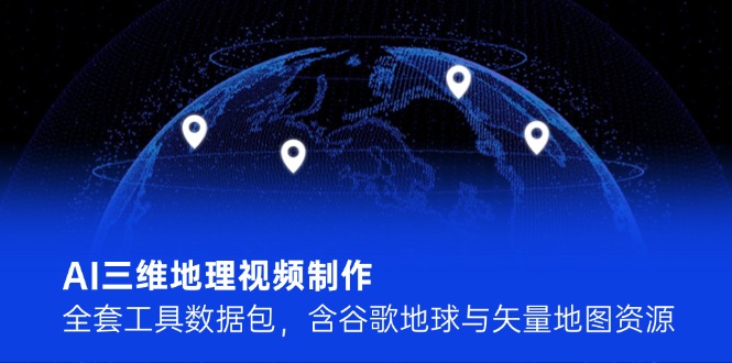 （14961期）AI三维地理视频制作，全套工具数据包，含谷歌地球与矢量地图资源-副业宝典