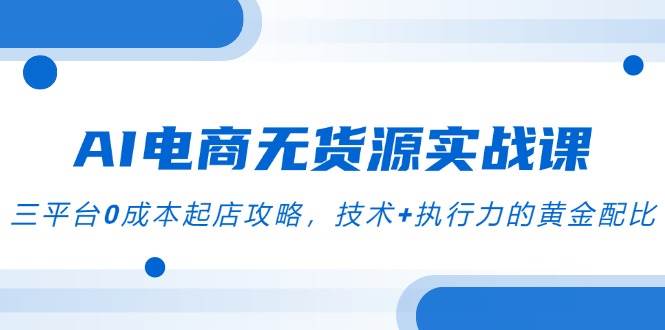 AI电商无货源实战课，三平台0成本起店攻略，技术+执行力的黄金配比-副业宝典