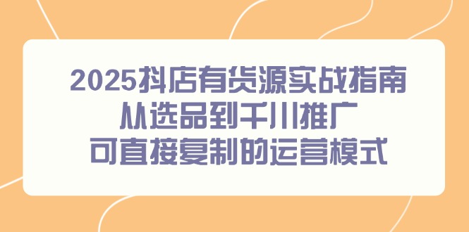 （14983期）2025抖店有货源实战指南，从选品到千川推广，可直接复制的运营模式-副业宝典