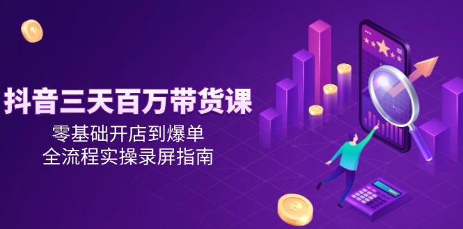 抖音三天百万带货课，零基础开店到爆单，全流程实操录屏指南-副业宝典