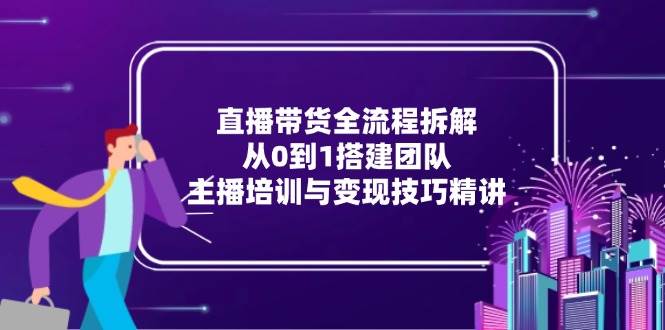 直播带货全流程拆解：从0到1搭建团队，主播培训与变现技巧精讲-副业宝典