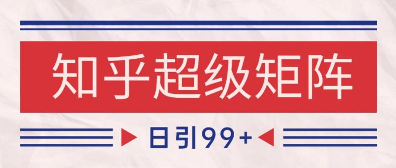 知乎超级矩阵玩法引流高质量精准粉SEO覆盖 日变现4000+-副业宝典