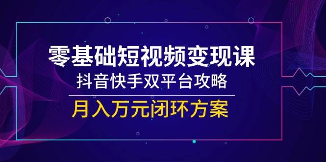 零基础短视频变现课，抖音快手双平台攻略，月入万元闭环方案-副业宝典