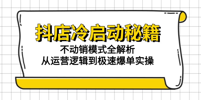 （15001期）抖店冷启动秘籍：不动销模式全解析，从运营逻辑到极速爆单实操-副业宝典
