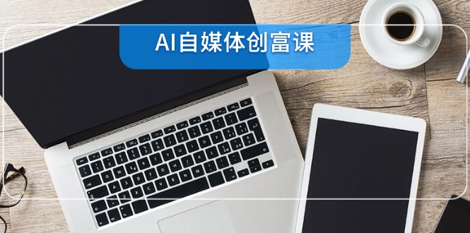 AI自媒体创富课，账号准备到直播带货，零基础22项技能速成-副业宝典