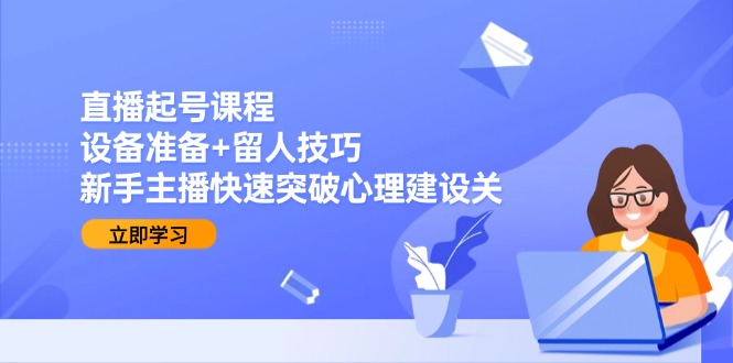 直播起号课程：设备准备+留人技巧，新手主播快速突破心理建设关-副业宝典