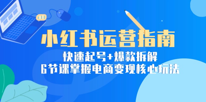小红书运营指南：快速起号+爆款拆解，6节课掌握电商变现核心玩法-副业宝典