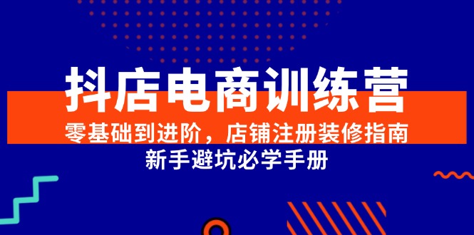 抖店电商训练营，零基础到进阶，店铺注册装修指南，新手避坑必学手册-副业宝典