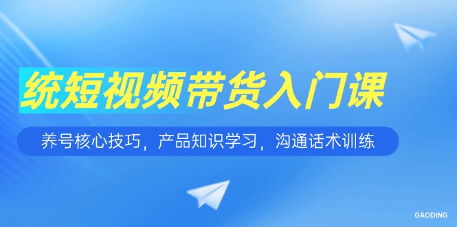 短视频带货入门课，养号核心技巧，产品知识学习，沟通话术训练-副业宝典