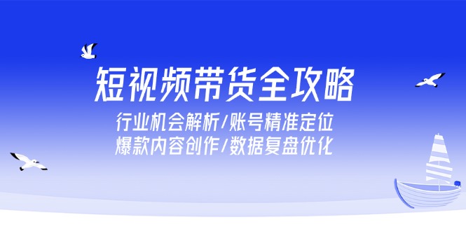 短视频带货全攻略，行业机会解析/账号精准定位/爆款内容创作/数据复盘优化-副业宝典