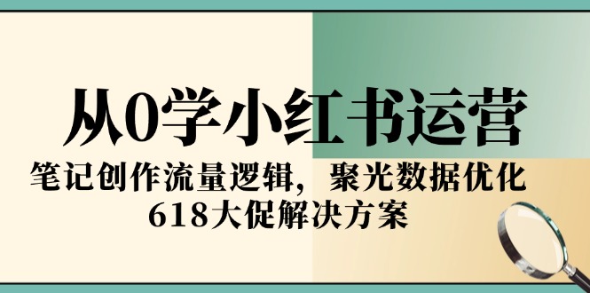 从0学小红书运营，笔记创作流量逻辑，聚光数据优化，618大促解决方案-副业宝典