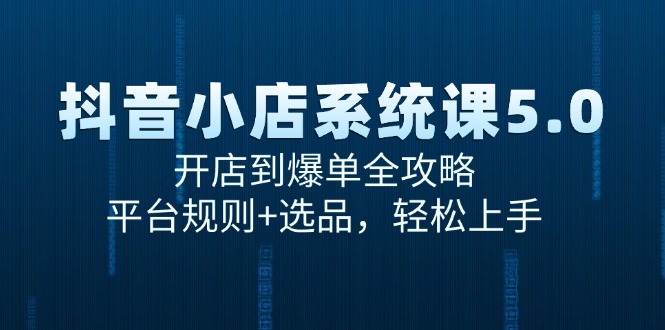 抖音小店系统课5.0，开店到爆单全攻略，平台规则+选品，轻松上手-副业宝典