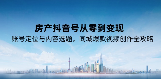 房产抖音号从零到变现，账号定位与内容选题，同城爆款视频创作全攻略-副业宝典