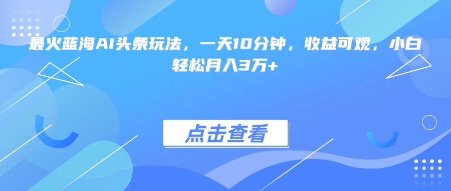 最火蓝海AI头条玩法，一天10分钟，收益可观，小白轻松月入3万+-副业宝典