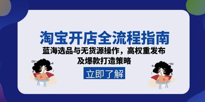 淘宝开店全流程指南，蓝海选品与无货源操作，高权重发布及爆款打造策略-副业宝典
