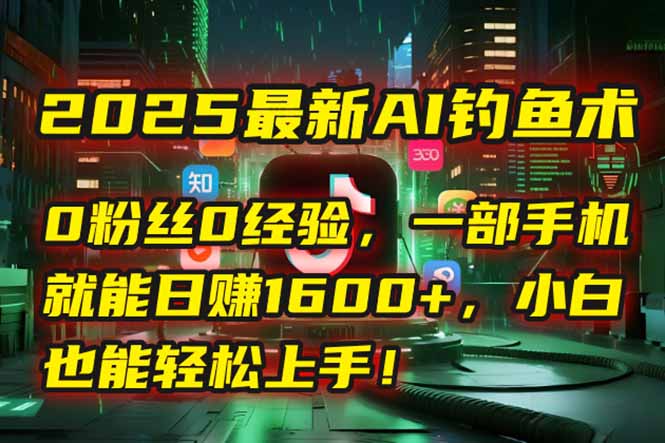 2025最新AI钓鱼术：0粉丝0经验，一部手机就能开启自动赚钱模式！-副业宝典