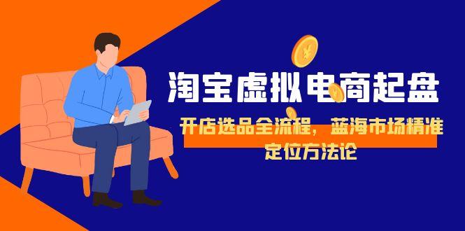 淘宝虚拟电商起盘，开店选品全流程，蓝海市场精准定位方法论-副业宝典