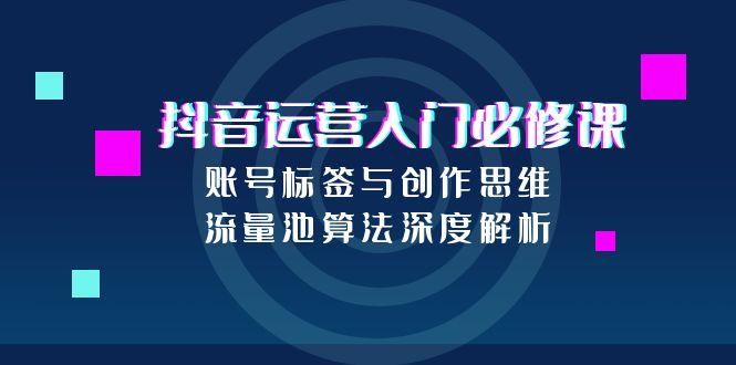 抖音运营入门必修课，账号标签与创作思维，流量池算法深度解析-副业宝典