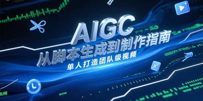 AIGC视频制作指南，从脚本生成到剪辑全流程，单人打造团队级视频-副业宝典