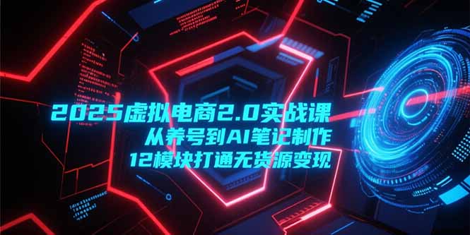 2025虚拟电商2.0实战课，从养号到AI笔记制作，12模块打通无货源变现-副业宝典