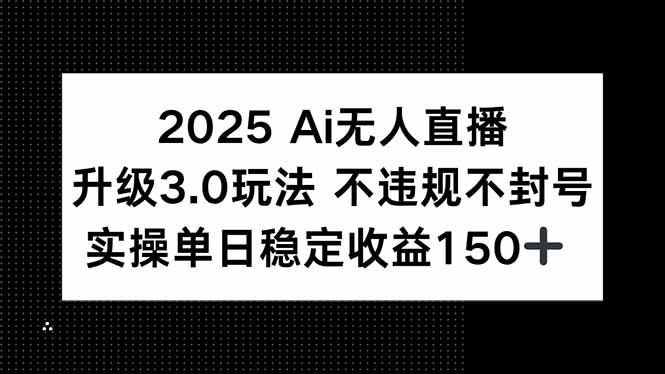 2025 AI无人直播升级3.0玩法，不违规 不封号，单日稳定收益150+-副业宝典