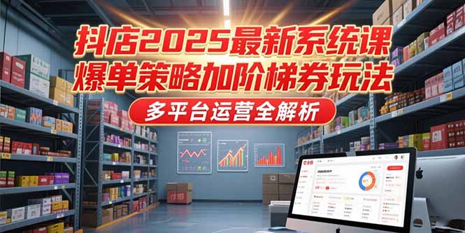 抖店2025最新系统课，爆单策略加阶梯券玩法，多平台运营全解析-副业宝典